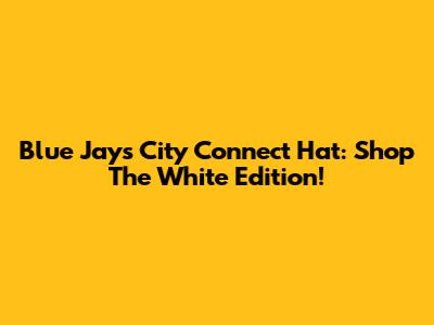 Blue Jays City Connect Hat: Shop The White Edition!