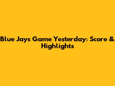 Blue Jays Game Yesterday: Score & Highlights