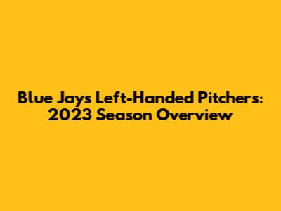 Blue Jays Left-Handed Pitchers: 2023 Season Overview