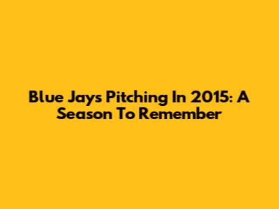 Blue Jays Pitching In 2015: A Season To Remember