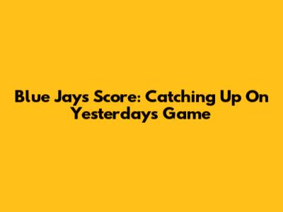 Blue Jays Score: Catching Up On Yesterday's Game