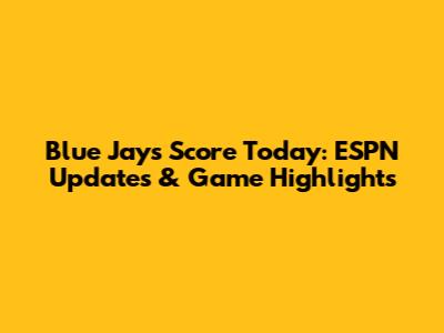 Blue Jays Score Today: ESPN Updates & Game Highlights