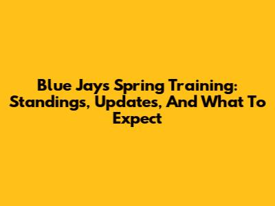 Blue Jays Spring Training: Standings, Updates, And What To Expect