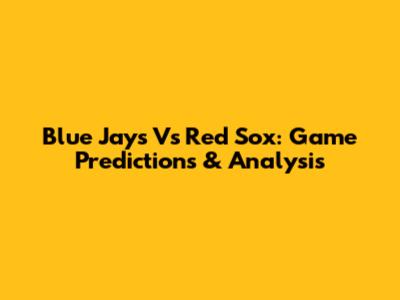Blue Jays Vs Red Sox: Game Predictions & Analysis