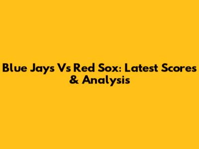 Blue Jays Vs Red Sox: Latest Scores & Analysis