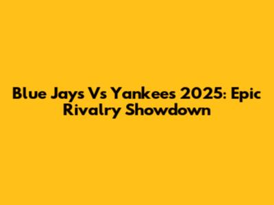 Blue Jays Vs Yankees 2025: Epic Rivalry Showdown