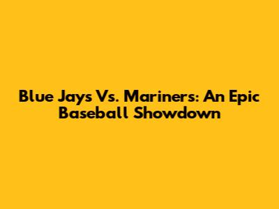 Blue Jays Vs. Mariners: An Epic Baseball Showdown
