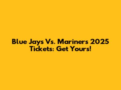 Blue Jays Vs. Mariners 2025 Tickets: Get Yours!