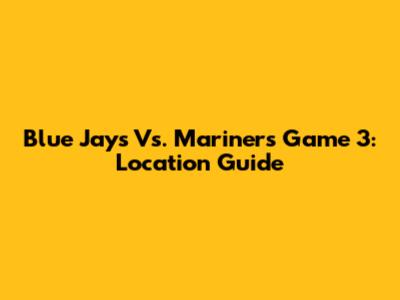 Blue Jays Vs. Mariners Game 3: Location Guide