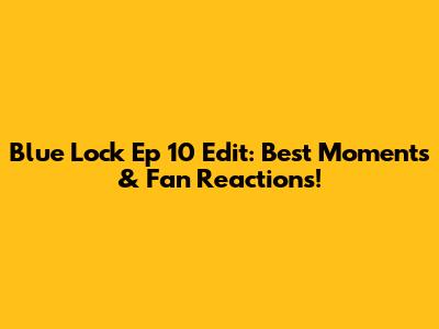Blue Lock Ep 10 Edit: Best Moments & Fan Reactions!