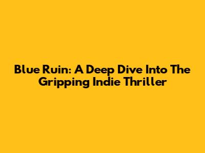Blue Ruin: A Deep Dive Into The Gripping Indie Thriller