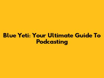 Blue Yeti: Your Ultimate Guide To Podcasting