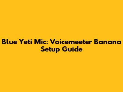 Blue Yeti Mic: Voicemeeter Banana Setup Guide