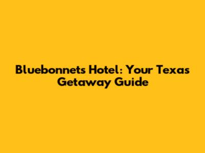 Bluebonnets Hotel: Your Texas Getaway Guide