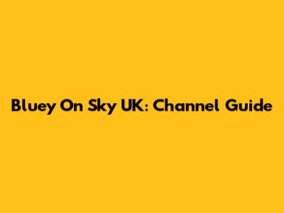 Bluey On Sky UK: Channel Guide