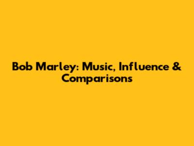 Bob Marley: Music, Influence & Comparisons