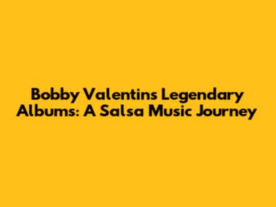 Bobby Valentin's Legendary Albums: A Salsa Music Journey