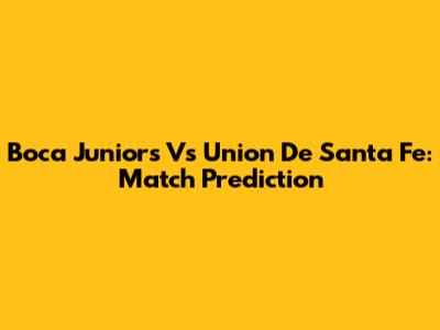 Boca Juniors Vs Union De Santa Fe: Match Prediction