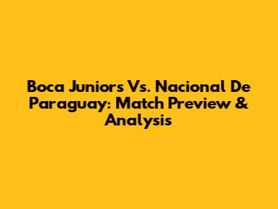 Boca Juniors Vs. Nacional De Paraguay: Match Preview & Analysis