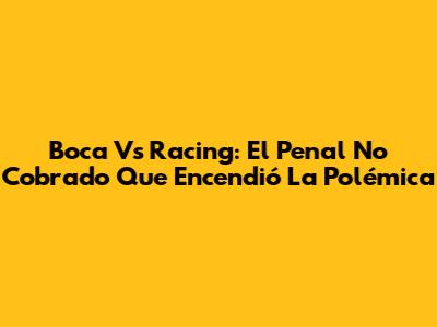 Boca Vs Racing: El Penal No Cobrado Que Encendió La Polémica