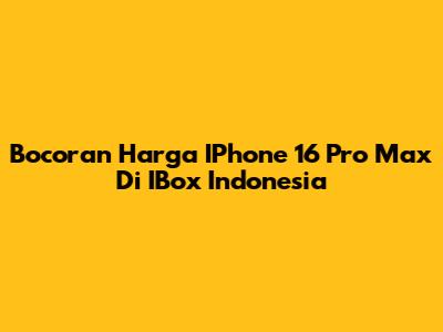Bocoran Harga IPhone 16 Pro Max Di IBox Indonesia