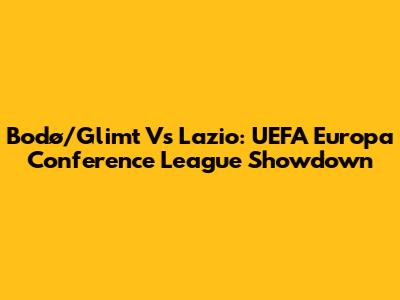 Bodø/Glimt Vs Lazio: UEFA Europa Conference League Showdown