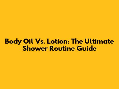Body Oil Vs. Lotion: The Ultimate Shower Routine Guide