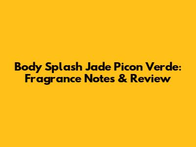 Body Splash Jade Picon Verde: Fragrance Notes & Review
