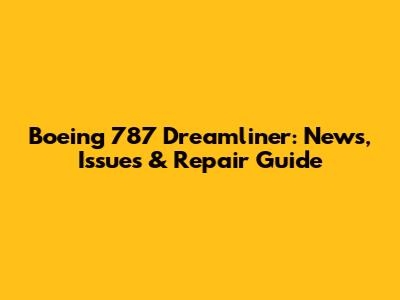 Boeing 787 Dreamliner: News, Issues & Repair Guide
