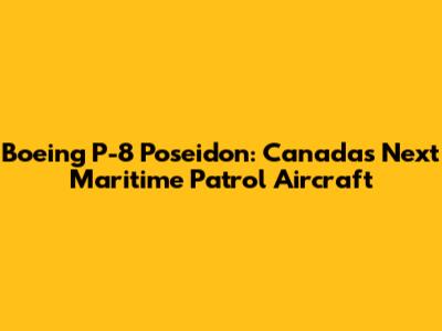 Boeing P-8 Poseidon: Canada's Next Maritime Patrol Aircraft