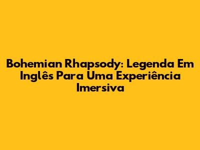 Bohemian Rhapsody: Legenda Em Inglês Para Uma Experiência Imersiva