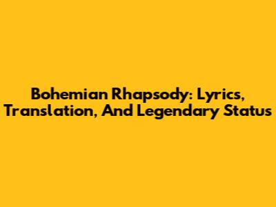 Bohemian Rhapsody: Lyrics, Translation, And Legendary Status