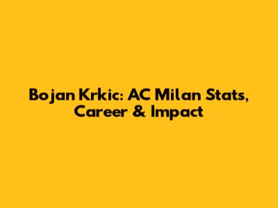 Bojan Krkic: AC Milan Stats, Career & Impact