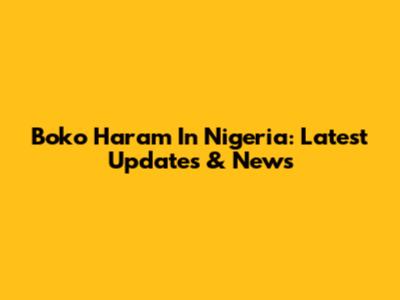 Boko Haram In Nigeria: Latest Updates & News