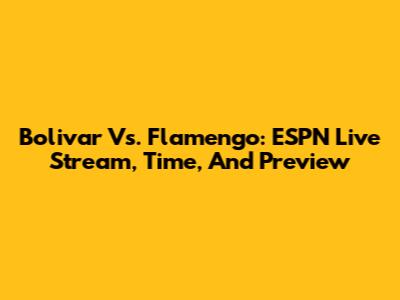 Bolivar Vs. Flamengo: ESPN Live Stream, Time, And Preview