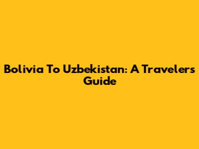 Bolivia To Uzbekistan: A Traveler's Guide