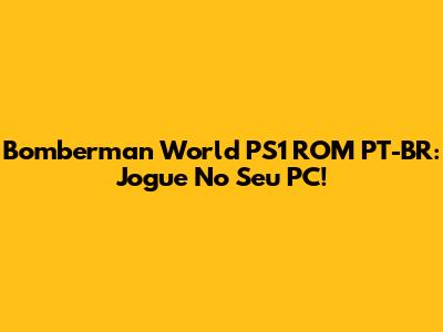 Bomberman World PS1 ROM PT-BR: Jogue No Seu PC!