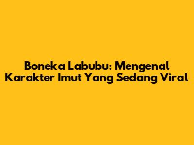 Boneka Labubu: Mengenal Karakter Imut Yang Sedang Viral
