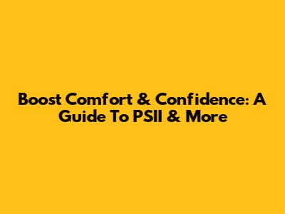 Boost Comfort & Confidence: A Guide To PSII & More
