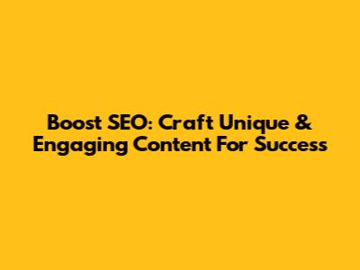 Boost SEO: Craft Unique & Engaging Content For Success