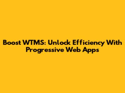 Boost WTMS: Unlock Efficiency With Progressive Web Apps