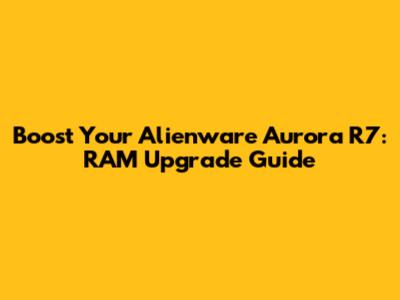 Boost Your Alienware Aurora R7: RAM Upgrade Guide