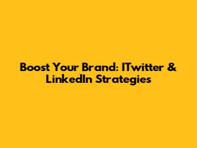 Boost Your Brand: ITwitter & LinkedIn Strategies