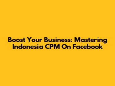 Boost Your Business: Mastering Indonesia CPM On Facebook