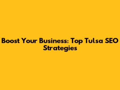 Boost Your Business: Top Tulsa SEO Strategies
