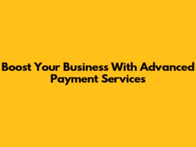 Boost Your Business With Advanced Payment Services