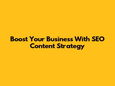Boost Your Business With SEO Content Strategy