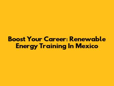 Boost Your Career: Renewable Energy Training In Mexico
