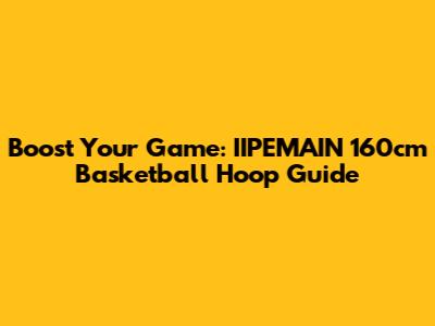 Boost Your Game: IIPEMAIN 160cm Basketball Hoop Guide