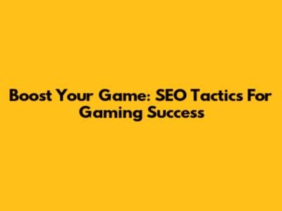 Boost Your Game: SEO Tactics For Gaming Success